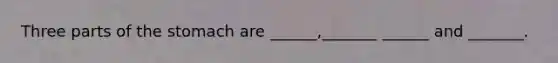 Three parts of the stomach are ______,_______ ______ and _______.