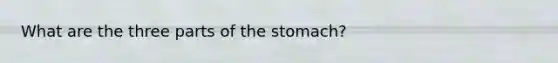 What are the three parts of the stomach?