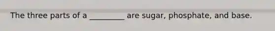 The three parts of a _________ are sugar, phosphate, and base.