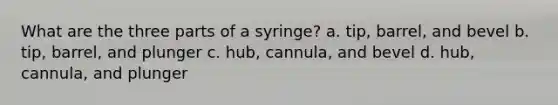 What are the three parts of a syringe? a. tip, barrel, and bevel b. tip, barrel, and plunger c. hub, cannula, and bevel d. hub, cannula, and plunger