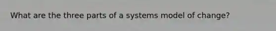 What are the three parts of a systems model of change?