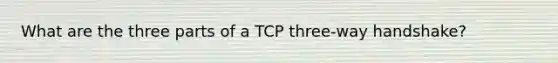 What are the three parts of a TCP three-way handshake?