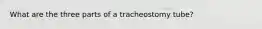 What are the three parts of a tracheostomy tube?