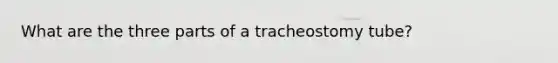 What are the three parts of a tracheostomy tube?