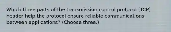 Which three parts of the transmission control protocol (TCP) header help the protocol ensure reliable communications between applications? (Choose three.)