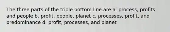 The three parts of the triple bottom line are a. process, profits and people b. profit, people, planet c. processes, profit, and predominance d. profit, processes, and planet