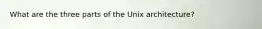 What are the three parts of the Unix architecture?