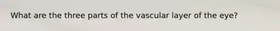 What are the three parts of the vascular layer of the eye?