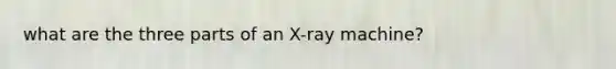 what are the three parts of an X-ray machine?