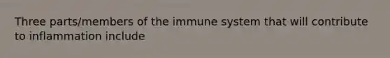 Three parts/members of the immune system that will contribute to inflammation include