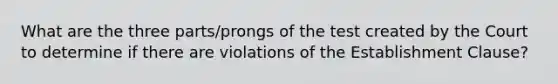 What are the three parts/prongs of the test created by the Court to determine if there are violations of the Establishment Clause?