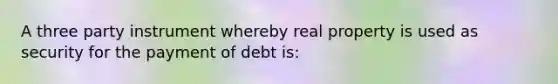 A three party instrument whereby real property is used as security for the payment of debt is: