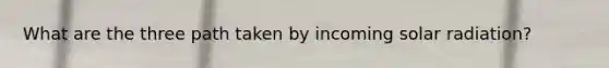 What are the three path taken by incoming solar radiation?