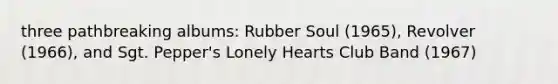 three pathbreaking albums: Rubber Soul (1965), Revolver (1966), and Sgt. Pepper's Lonely Hearts Club Band (1967)