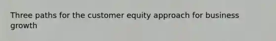 Three paths for the customer equity approach for business growth