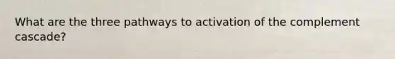 What are the three pathways to activation of the complement cascade?