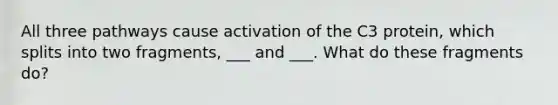 All three pathways cause activation of the C3 protein, which splits into two fragments, ___ and ___. What do these fragments do?