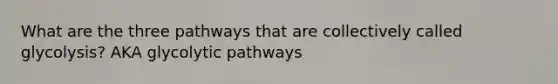 What are the three pathways that are collectively called glycolysis? AKA glycolytic pathways