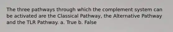 The three pathways through which the complement system can be activated are the Classical Pathway, the Alternative Pathway and the TLR Pathway. a. True b. False