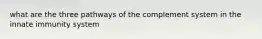 what are the three pathways of the complement system in the innate immunity system