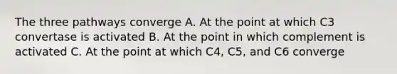 The three pathways converge A. At the point at which C3 convertase is activated B. At the point in which complement is activated C. At the point at which C4, C5, and C6 converge