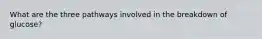 What are the three pathways involved in the breakdown of glucose?