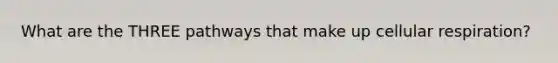 What are the THREE pathways that make up cellular respiration?