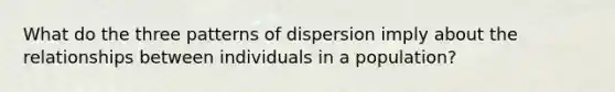 What do the three patterns of dispersion imply about the relationships between individuals in a population?