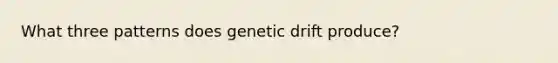 What three patterns does genetic drift produce?