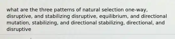 what are the three patterns of natural selection one-way, disruptive, and stabilizing disruptive, equilibrium, and directional mutation, stabilizing, and directional stabilizing, directional, and disruptive