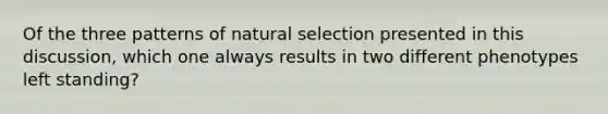 Of the three patterns of natural selection presented in this discussion, which one always results in two different phenotypes left standing?