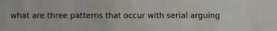 what are three patterns that occur with serial arguing