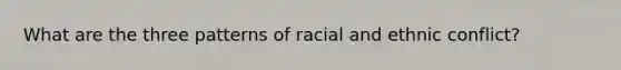 What are the three patterns of racial and ethnic conflict?