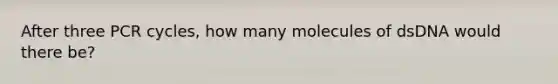 After three PCR cycles, how many molecules of dsDNA would there be?