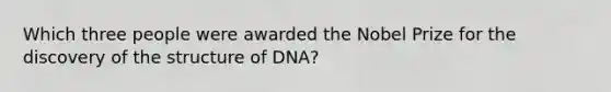 Which three people were awarded the Nobel Prize for the discovery of the structure of DNA?