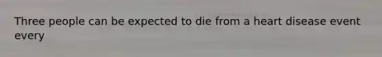 Three people can be expected to die from a heart disease event every