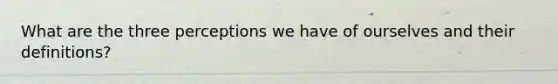 What are the three perceptions we have of ourselves and their definitions?