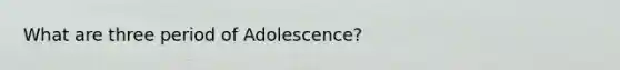 What are three period of Adolescence?