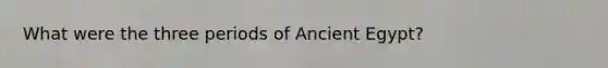 What were the three periods of Ancient Egypt?