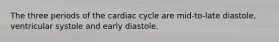 The three periods of the cardiac cycle are mid-to-late diastole, ventricular systole and early diastole.