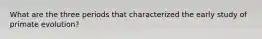 What are the three periods that characterized the early study of primate evolution?