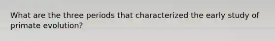 What are the three periods that characterized the early study of primate evolution?