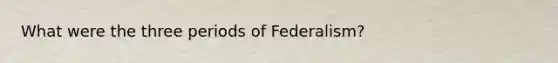 What were the three periods of Federalism?