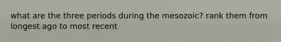 what are the three periods during the mesozoic? rank them from longest ago to most recent