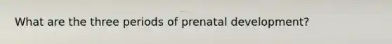 What are the three periods of <a href='https://www.questionai.com/knowledge/kMumvNdQFH-prenatal-development' class='anchor-knowledge'>prenatal development</a>?