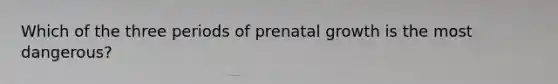 Which of the three periods of prenatal growth is the most dangerous?