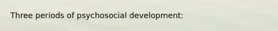 Three periods of psychosocial development: