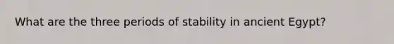 What are the three periods of stability in ancient Egypt?