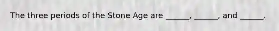 The three periods of the Stone Age are ______, ______, and ______.