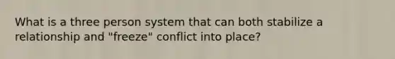 What is a three person system that can both stabilize a relationship and "freeze" conflict into place?